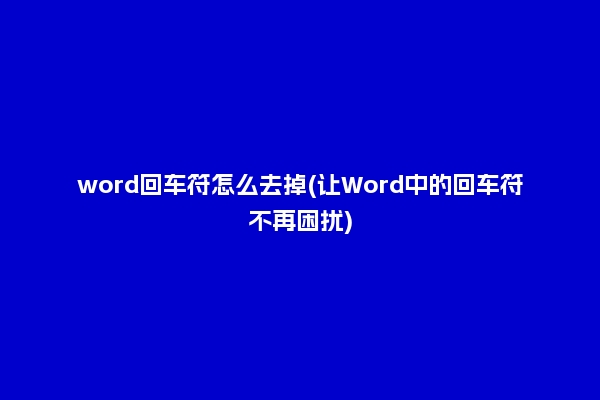 word回車符怎么去掉(讓Word中的回車符不再困擾)
