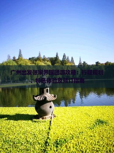 廣州出發張家界跟團游攻略：行程規劃、特色體驗及預訂指南